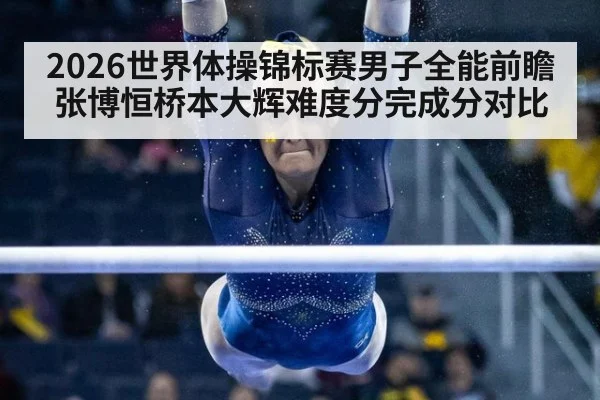 2026世界体操锦标赛男子全能前瞻张博恒桥本大辉难度分完成分对比