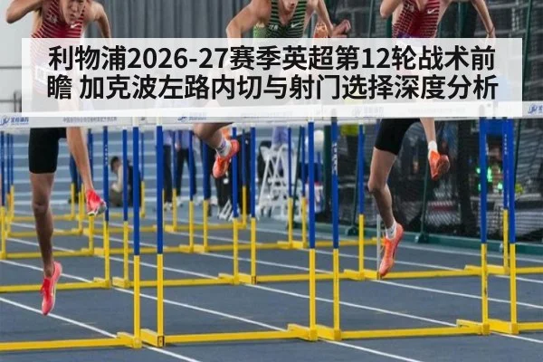 利物浦2026-27赛季英超第12轮战术前瞻 加克波左路内切与射门选择深度分析